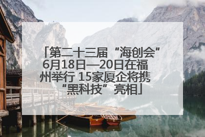 第二十三届“海创会”6月18日—20日在福州举行 15家厦企将携“黑科技”亮相