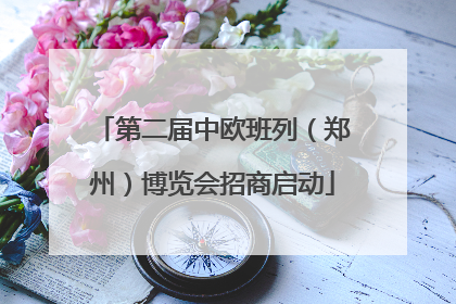 第二届中欧班列（郑州）博览会招商启动
