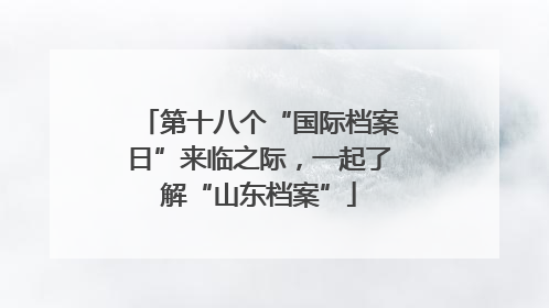 第十八个“国际档案日”来临之际，一起了解“山东档案”