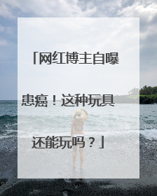 网红博主自曝患癌！这种玩具还能玩吗？