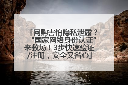 网购害怕隐私泄露？“国家网络身份认证”来救场！3步快速验证/注册，安全又省心