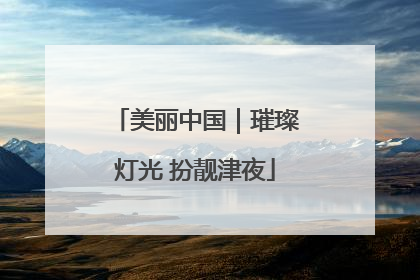 美丽中国｜璀璨灯光 扮靓津夜