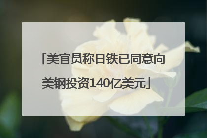 美官员称日铁已同意向美钢投资140亿美元