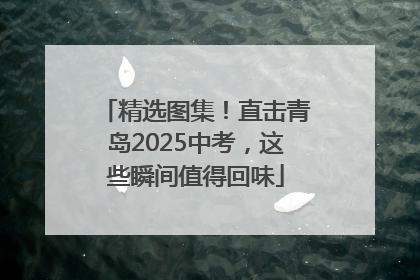 精选图集！直击青岛2025中考，这些瞬间值得回味