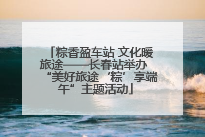 粽香盈车站 文化暖旅途——长春站举办 “美好旅途‘粽’享端午”主题活动