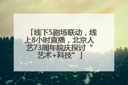 线下5剧场联动，线上8小时直播，北京人艺73周年院庆探讨“艺术+科技”