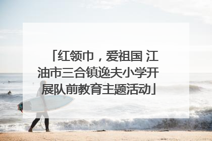 红领巾，爱祖国 江油市三合镇逸夫小学开展队前教育主题活动