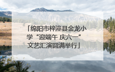 绵阳市梓潼县金龙小学“迎端午 庆六一”文艺汇演圆满举行