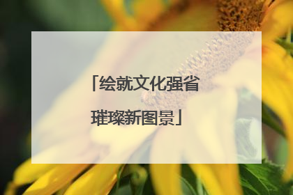 绘就文化强省璀璨新图景