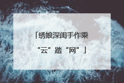 绣娘深闺手作乘“云”踏“网”