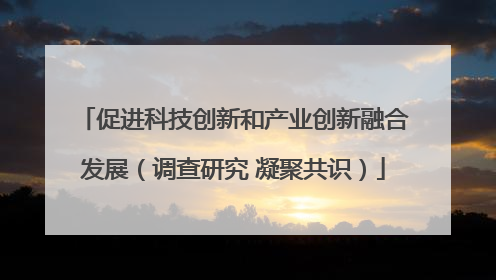 促进科技创新和产业创新融合发展（调查研究 凝聚共识）