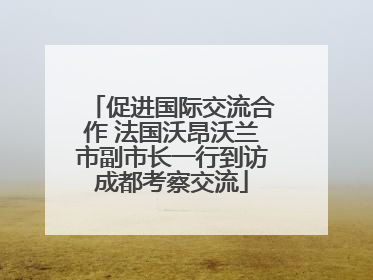 促进国际交流合作 法国沃昂沃兰市副市长一行到访成都考察交流