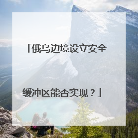 俄乌边境设立安全缓冲区能否实现？