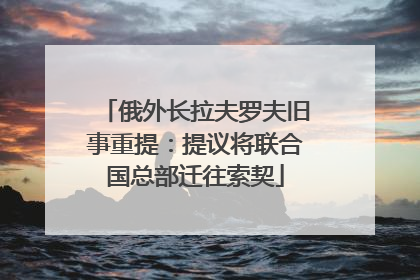 俄外长拉夫罗夫旧事重提：提议将联合国总部迁往索契