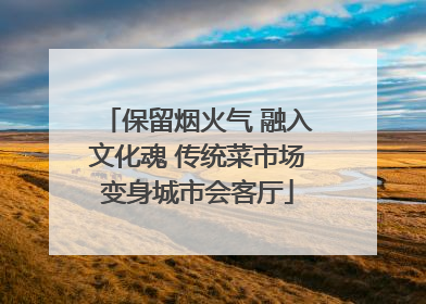 保留烟火气 融入文化魂 传统菜市场变身城市会客厅