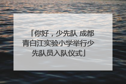 你好，少先队 成都青白江实验小学举行少先队员入队仪式