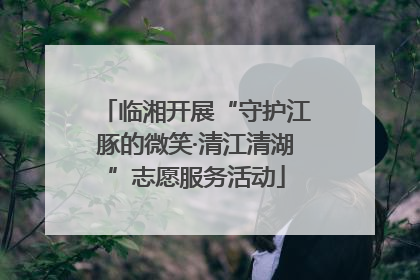 临湘开展“守护江豚的微笑·清江清湖”志愿服务活动