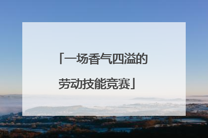 一场香气四溢的劳动技能竞赛