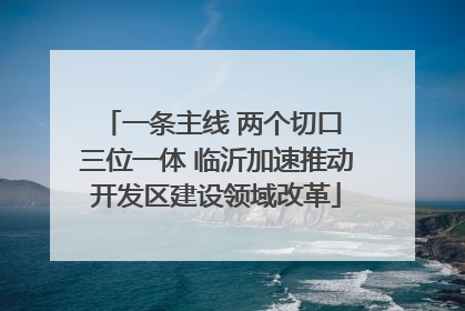 一条主线 两个切口 三位一体 临沂加速推动开发区建设领域改革