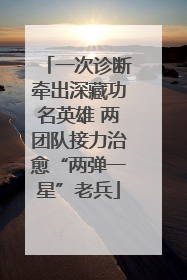 一次诊断牵出深藏功名英雄 两团队接力治愈“两弹一星”老兵