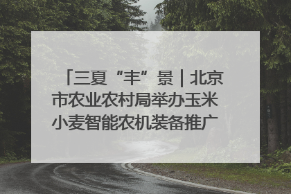 三夏“丰”景｜北京市农业农村局举办玉米小麦智能农机装备推广“田间日”活动