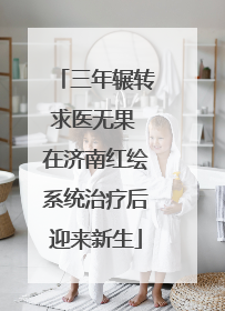 三年辗转求医无果 在济南红绘系统治疗后迎来新生