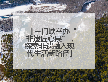 三门峡举办“非遗匠心展”，探索非遗融入现代生活新路径