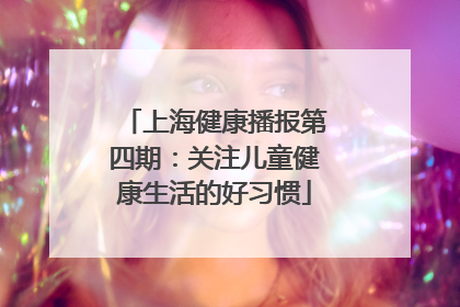 上海健康播报第四期：关注儿童健康生活的好习惯