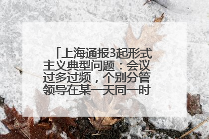 上海通报3起形式主义典型问题：会议过多过频，个别分管领导在某一天同一时段需参加3个会议
