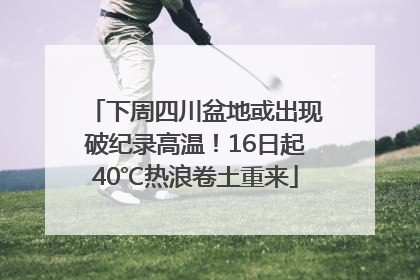 下周四川盆地或出现破纪录高温！16日起40℃热浪卷土重来