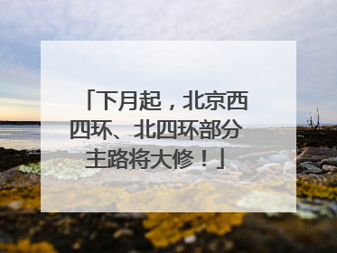 下月起，北京西四环、北四环部分主路将大修！