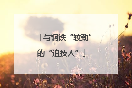 与钢铁“较劲”的“追技人”