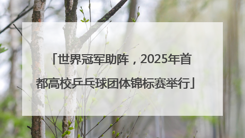 世界冠军助阵，2025年首都高校乒乓球团体锦标赛举行