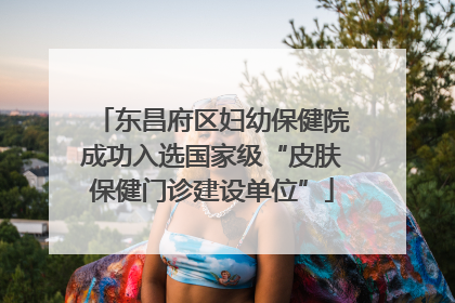 东昌府区妇幼保健院成功入选国家级“皮肤保健门诊建设单位”