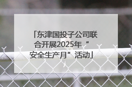 东津国投子公司联合开展2025年“安全生产月”活动