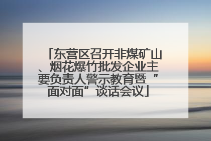 东营区召开非煤矿山、烟花爆竹批发企业主要负责人警示教育暨“面对面”谈话会议