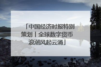 中国经济时报特别策划丨全球数字货币浪潮风起云涌