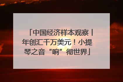 中国经济样本观察丨年创汇千万美元！小提琴之音“响”彻世界