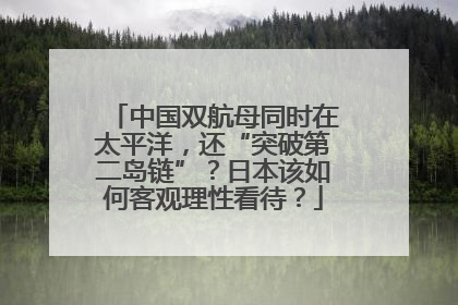 中国双航母同时在太平洋，还“突破第二岛链”？日本该如何客观理性看待？