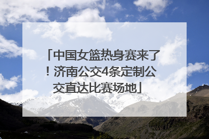 中国女篮热身赛来了！济南公交4条定制公交直达比赛场地