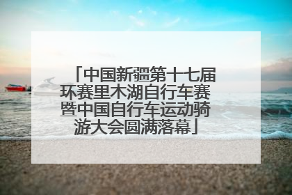 中国新疆第十七届环赛里木湖自行车赛暨中国自行车运动骑游大会圆满落幕