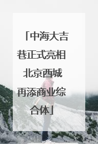 中海大吉巷正式亮相 北京西城再添商业综合体