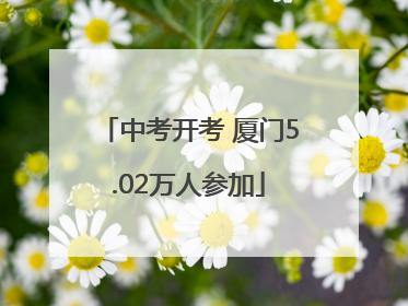 中考开考 厦门5.02万人参加