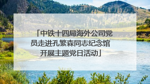 中铁十四局海外公司党员走进孔繁森同志纪念馆开展主题党日活动
