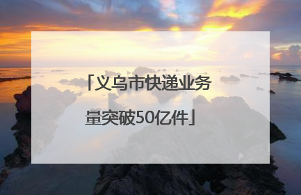 义乌市快递业务量突破50亿件