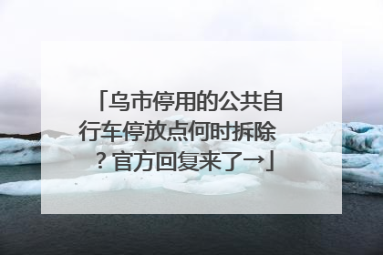 乌市停用的公共自行车停放点何时拆除？官方回复来了→
