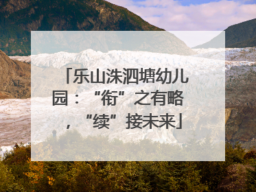 乐山洙泗塘幼儿园：“衔”之有略，“续”接未来