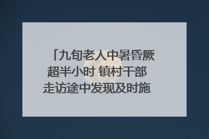 九旬老人中暑昏厥超半小时 镇村干部走访途中发现及时施救｜看见正能量