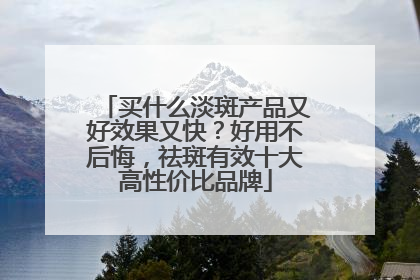 买什么淡斑产品又好效果又快？好用不后悔，祛斑有效十大高性价比品牌