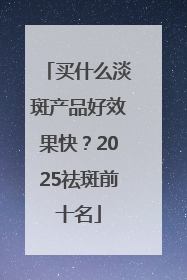 买什么淡斑产品好效果快？2025祛斑前十名